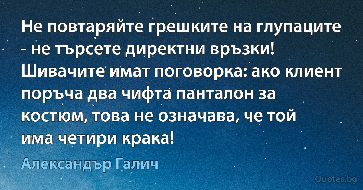 Не повтаряйте грешките на глупаците - не търсете директни връзки! Шивачите имат поговорка: ако клиент поръча два чифта панталон за костюм, това не означава, че той има четири крака! (Александър Галич)