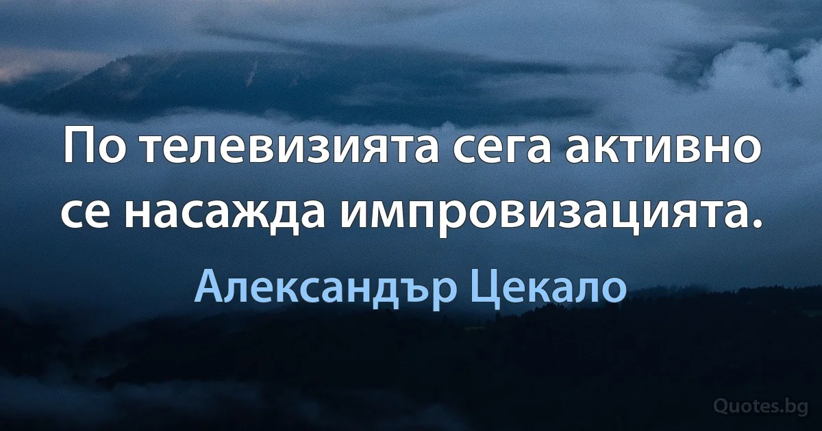 По телевизията сега активно се насажда импровизацията. (Александър Цекало)