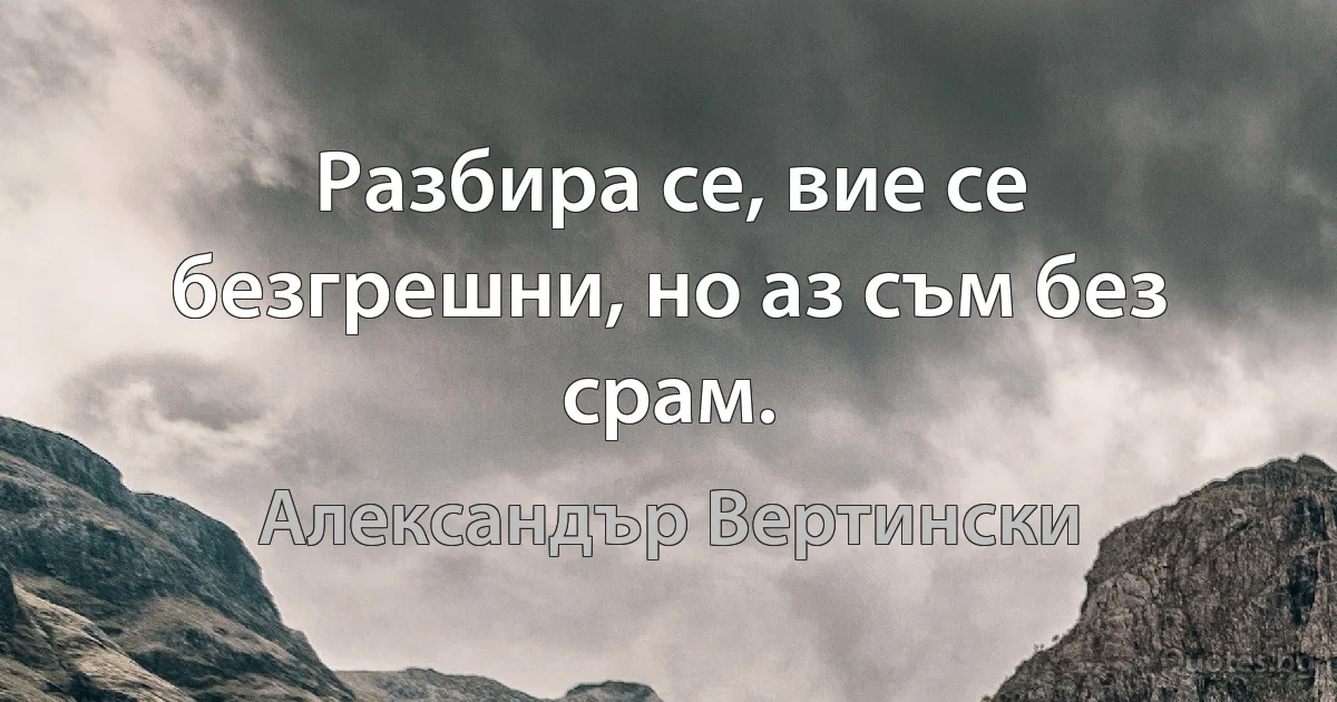 Разбира се, вие се безгрешни, но аз съм без срам. (Александър Вертински)