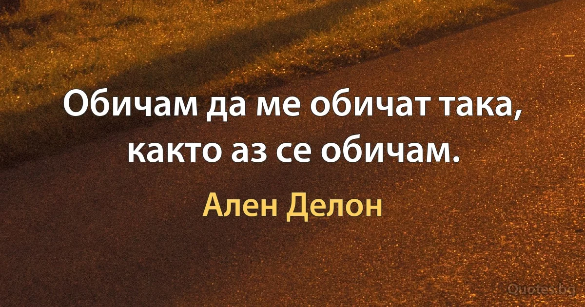 Обичам да ме обичат така, както аз се обичам. (Ален Делон)