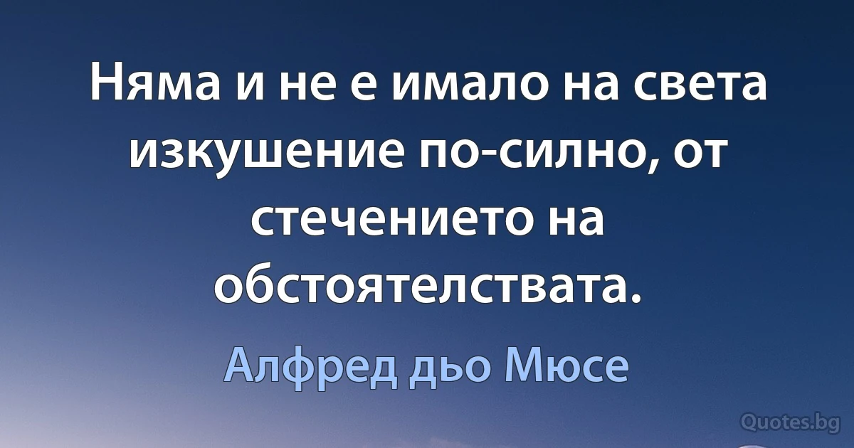 Няма и не е имало на света изкушение по-силно, от стечението на обстоятелствата. (Алфред дьо Мюсе)