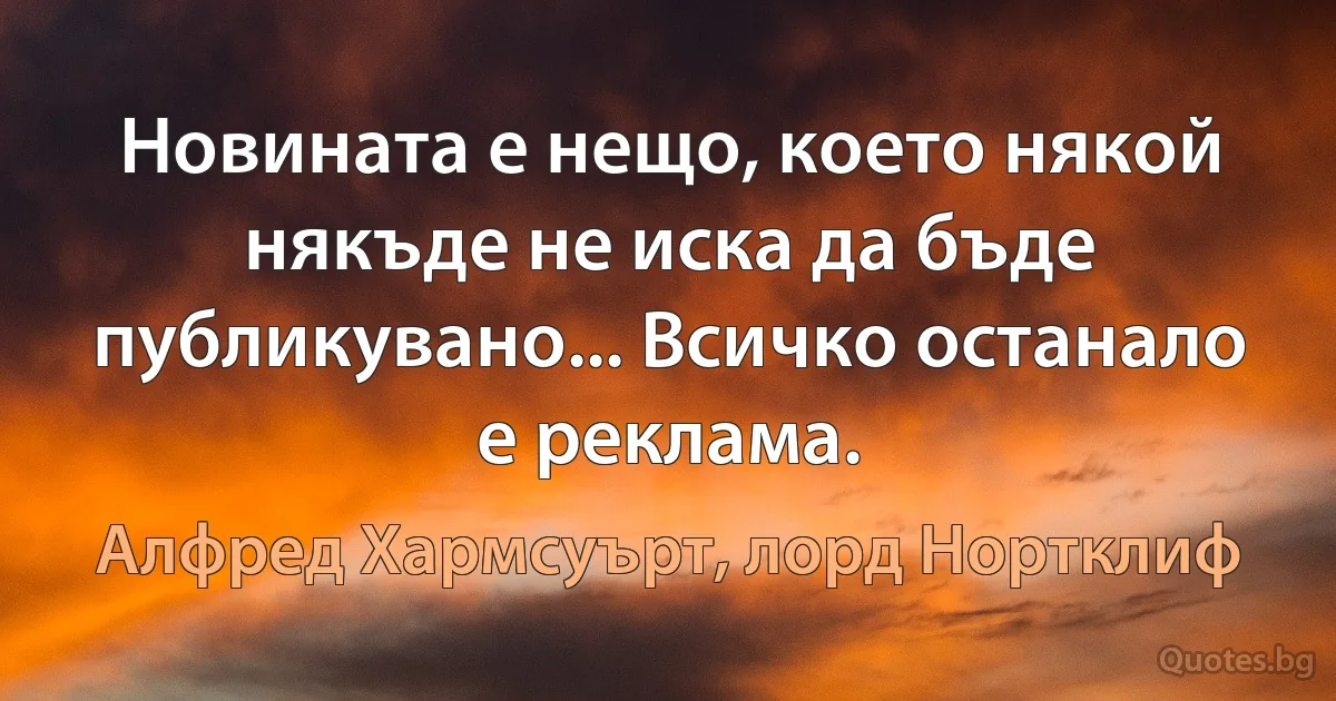 Новината е нещо, което някой някъде не иска да бъде публикувано... Всичко останало е реклама. (Алфред Хармсуърт, лорд Нортклиф)