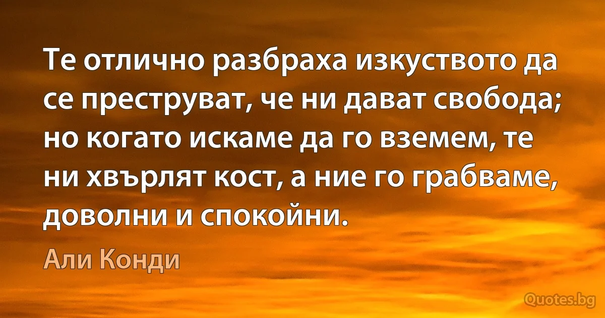 Те отлично разбраха изкуството да се преструват, че ни дават свобода; но когато искаме да го вземем, те ни хвърлят кост, а ние го грабваме, доволни и спокойни. (Али Конди)