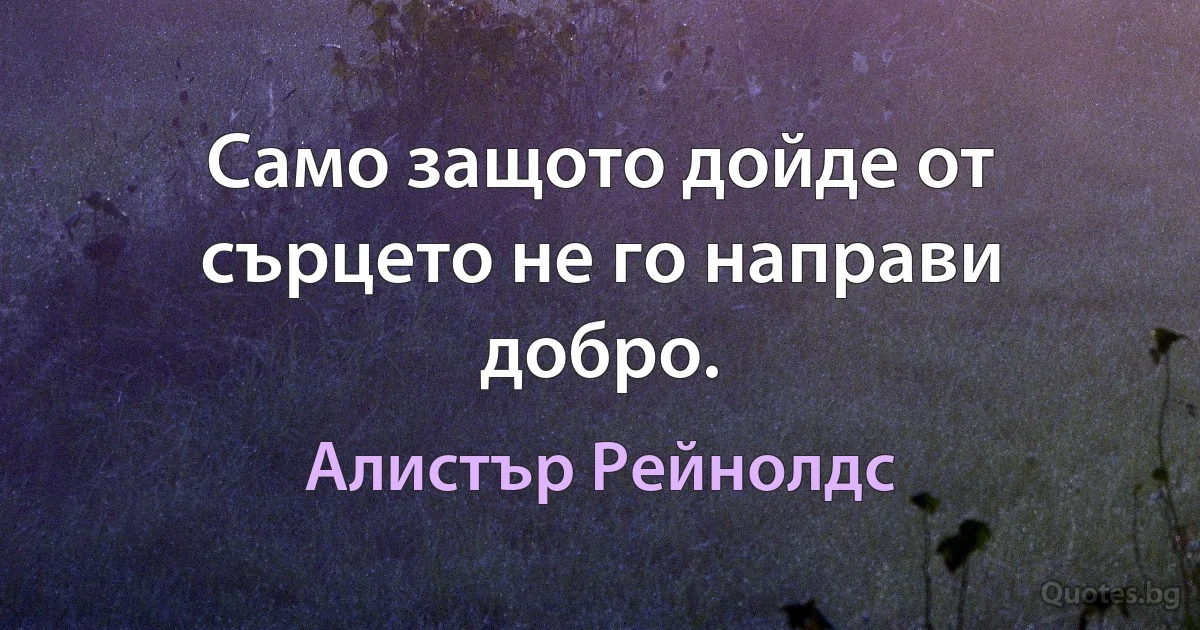 Само защото дойде от сърцето не го направи добро. (Алистър Рейнолдс)