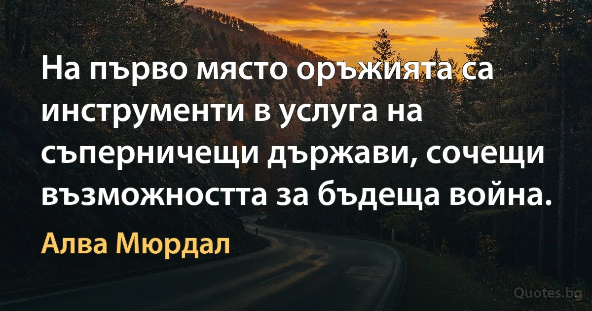 На първо място оръжията са инструменти в услуга на съперничещи държави, сочещи възможността за бъдеща война. (Алва Мюрдал)