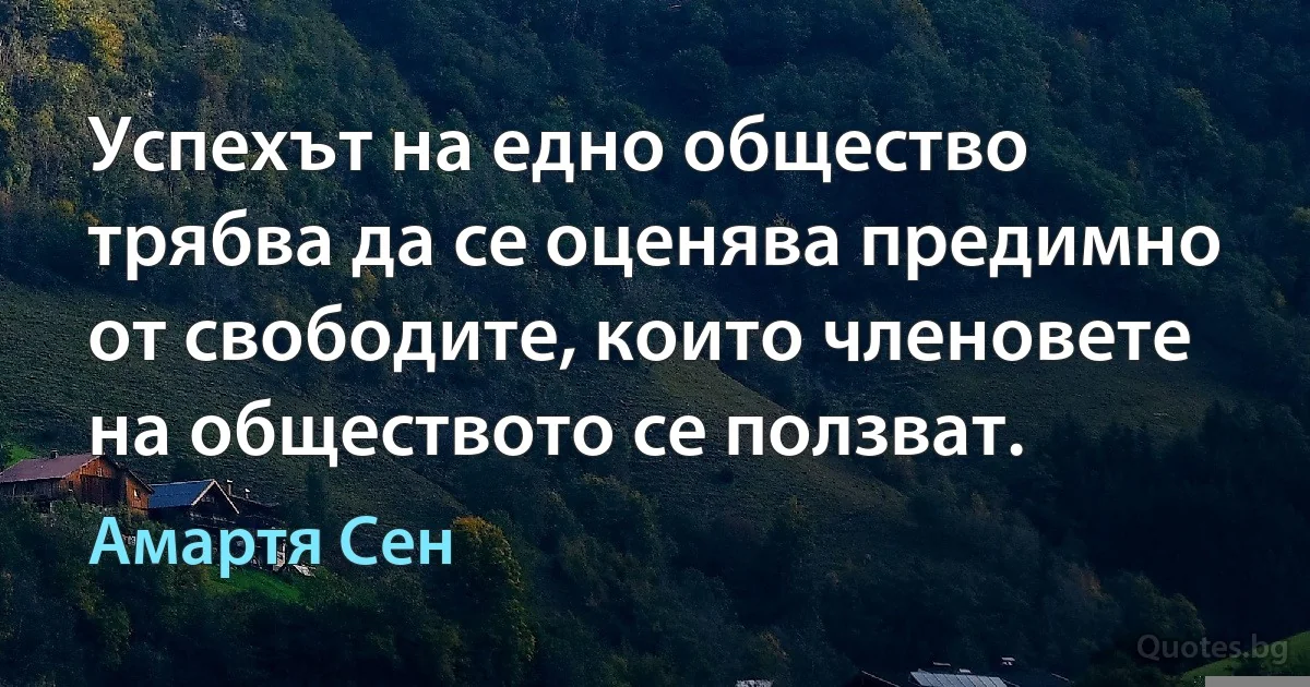 Успехът на едно общество трябва да се оценява предимно от свободите, които членовете на обществото се ползват. (Амартя Сен)