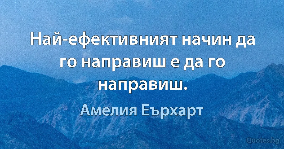 Най-ефективният начин да го направиш е да го направиш. (Амелия Еърхарт)