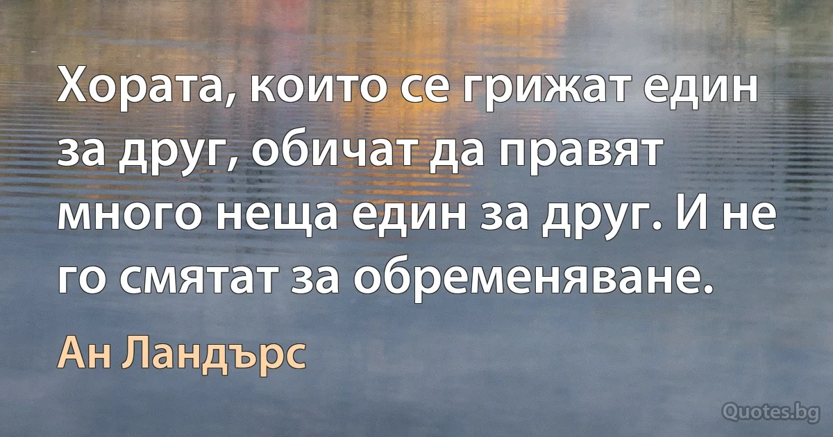 Хората, които се грижат един за друг, обичат да правят много неща един за друг. И не го смятат за обременяване. (Ан Ландърс)