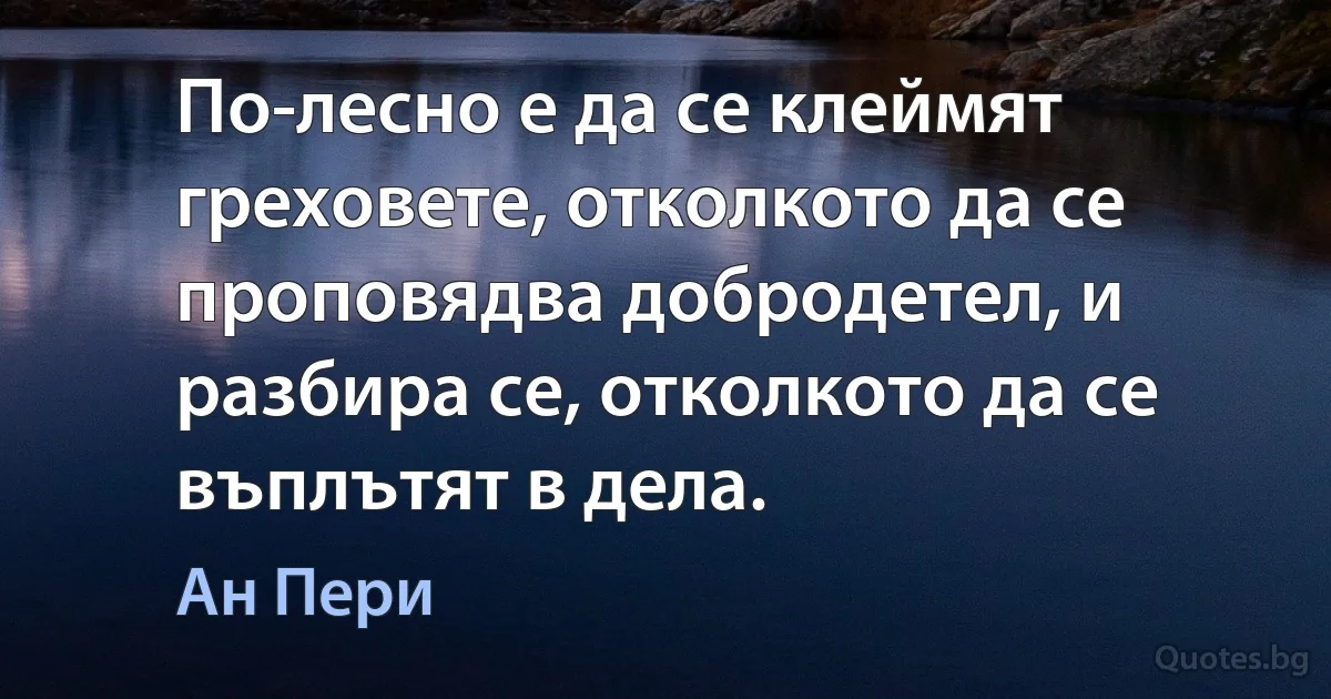 По-лесно е да се клеймят греховете, отколкото да се проповядва добродетел, и разбира се, отколкото да се въплътят в дела. (Ан Пери)