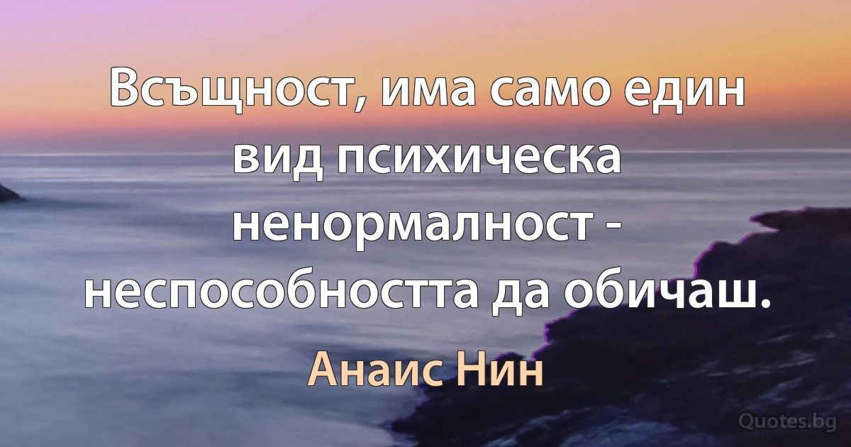 Всъщност, има само един вид психическа ненормалност - неспособността да обичаш. (Анаис Нин)