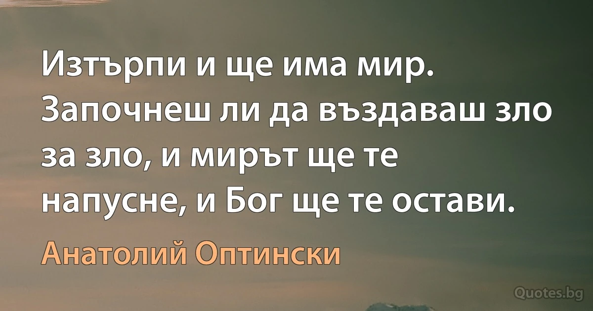 Изтърпи и ще има мир. Започнеш ли да въздаваш зло за зло, и мирът ще те напусне, и Бог ще те остави. (Анатолий Оптински)