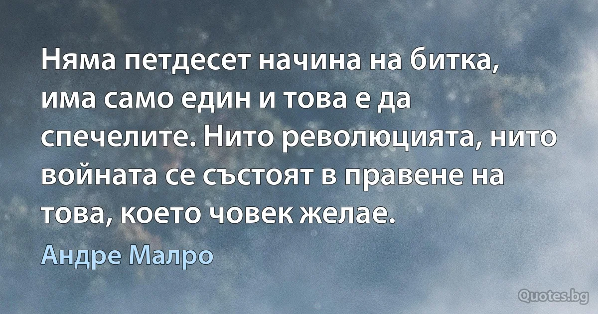 Няма петдесет начина на битка, има само един и това е да спечелите. Нито революцията, нито войната се състоят в правене на това, което човек желае. (Андре Малро)