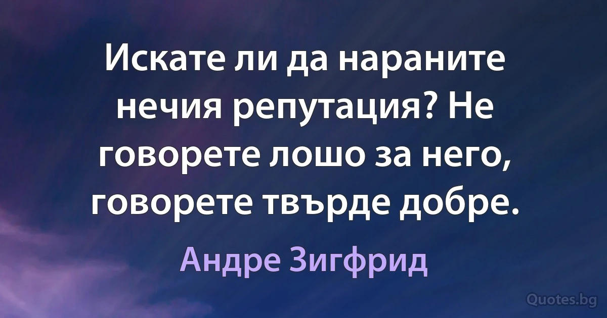 Искате ли да нараните нечия репутация? Не говорете лошо за него, говорете твърде добре. (Андре Зигфрид)