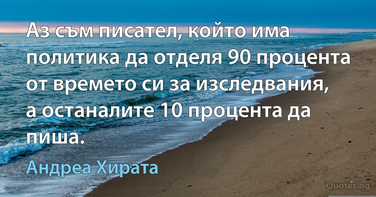 Аз съм писател, който има политика да отделя 90 процента от времето си за изследвания, а останалите 10 процента да пиша. (Андреа Хирата)