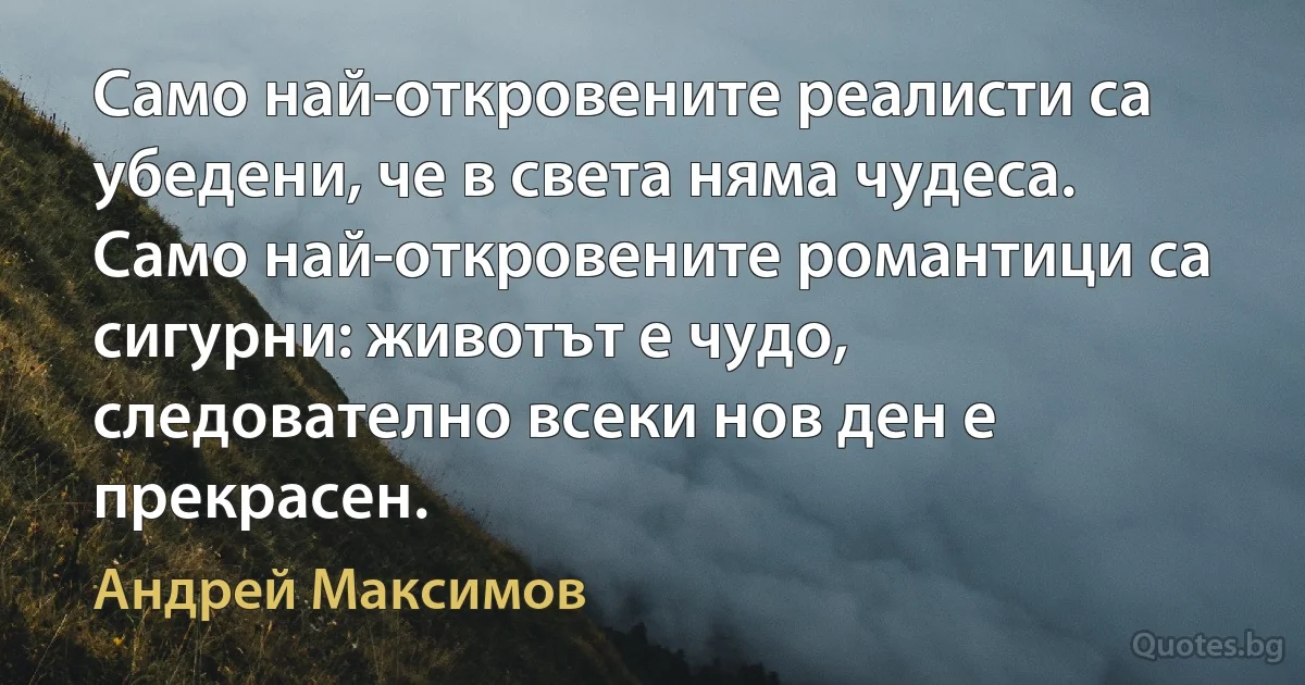 Само най-откровените реалисти са убедени, че в света няма чудеса. Само най-откровените романтици са сигурни: животът е чудо, следователно всеки нов ден е прекрасен. (Андрей Максимов)