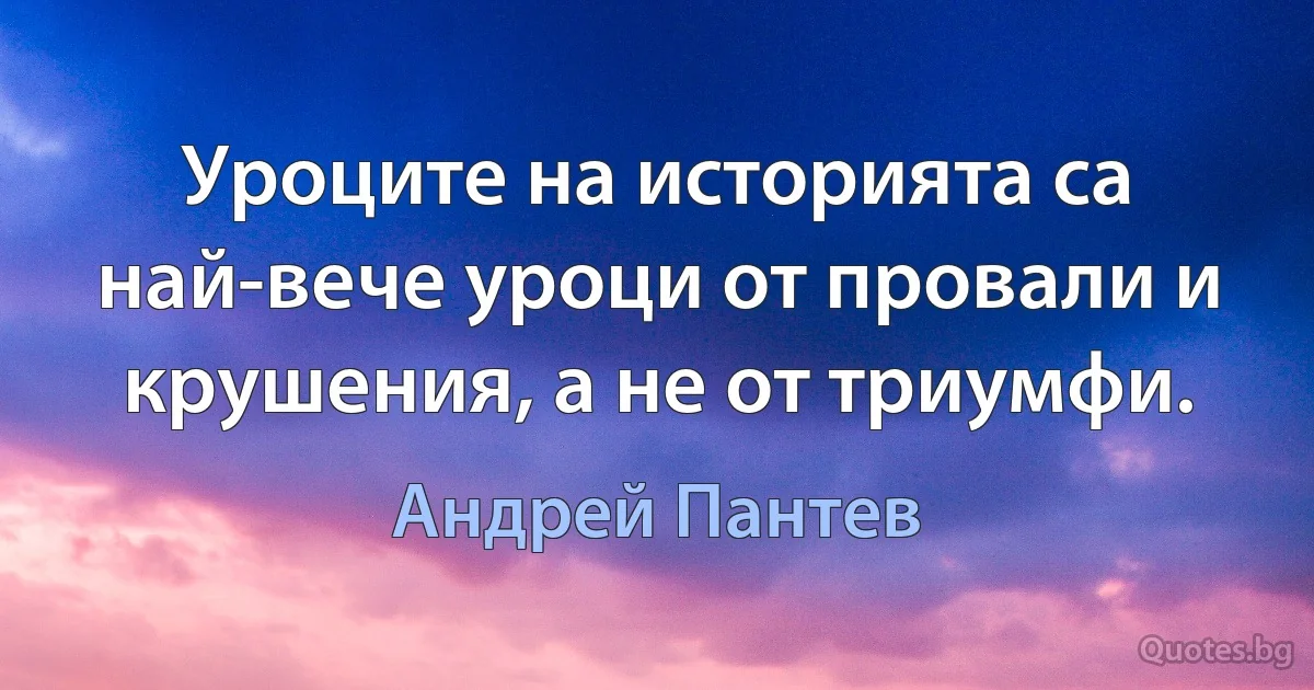 Уроците на историята са най-вече уроци от провали и крушения, а не от триумфи. (Андрей Пантев)