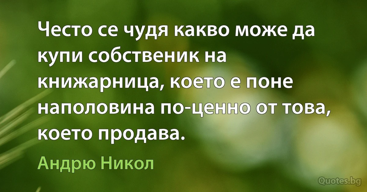 Често се чудя какво може да купи собственик на книжарница, което е поне наполовина по-ценно от това, което продава. (Андрю Никол)