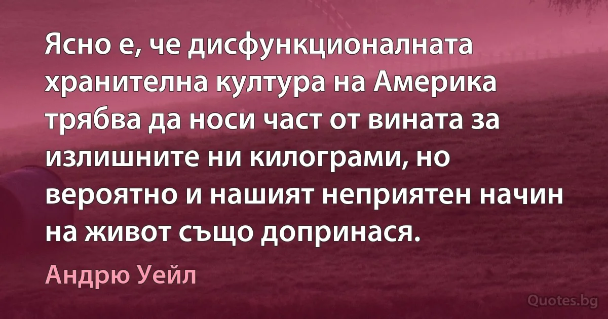 Ясно е, че дисфункционалната хранителна култура на Америка трябва да носи част от вината за излишните ни килограми, но вероятно и нашият неприятен начин на живот също допринася. (Андрю Уейл)