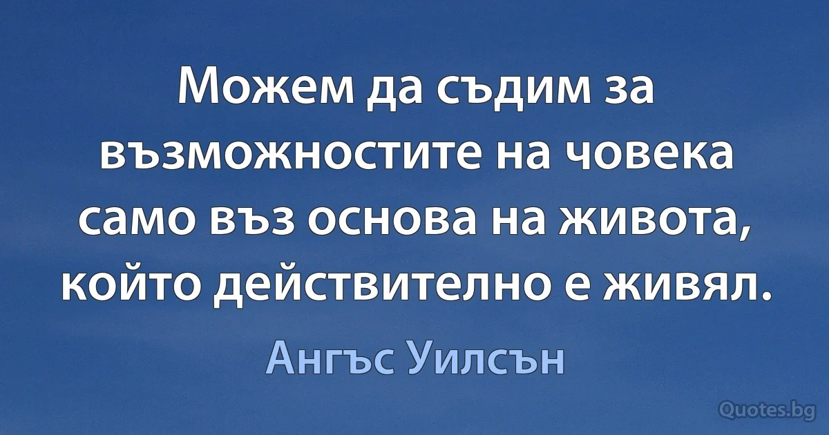 Можем да съдим за възможностите на човека само въз основа на живота, който действително е живял. (Ангъс Уилсън)