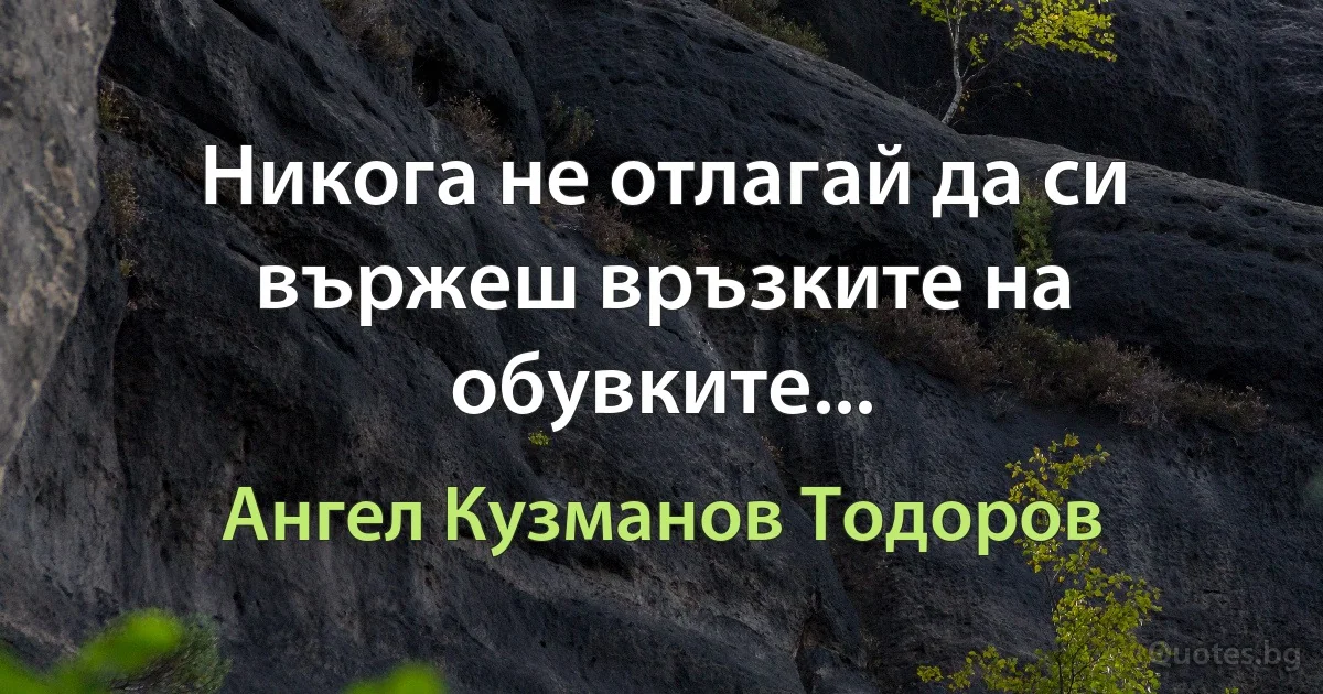 Никога не отлагай да си вържеш връзките на обувките... (Ангел Кузманов Тодоров)