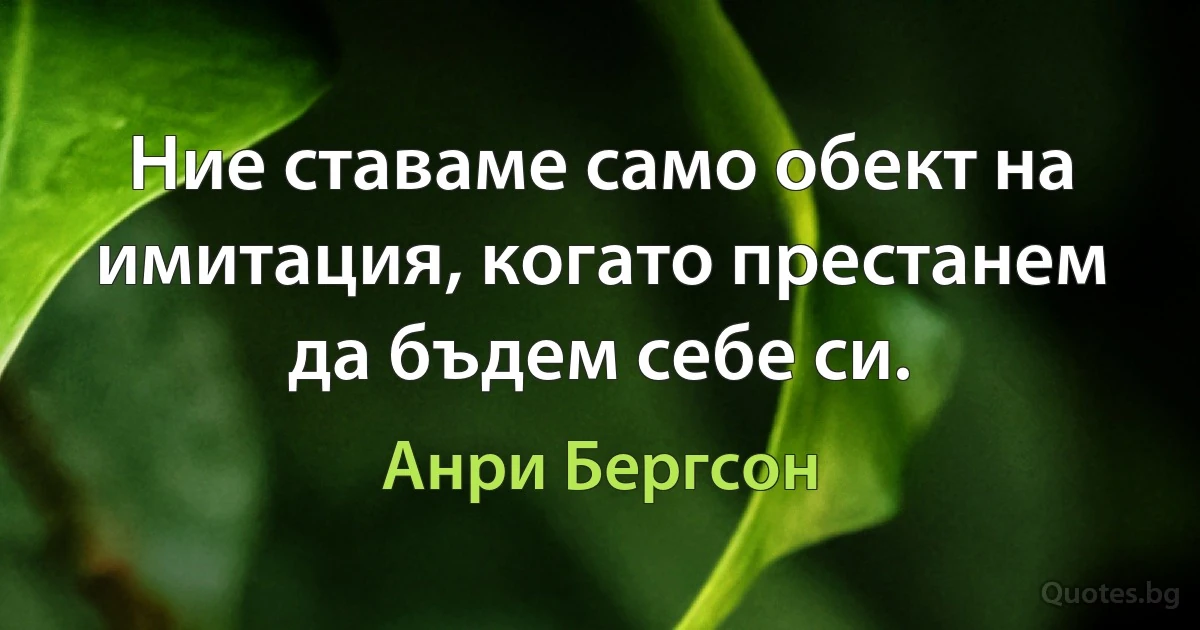 Ние ставаме само обект на имитация, когато престанем да бъдем себе си. (Анри Бергсон)