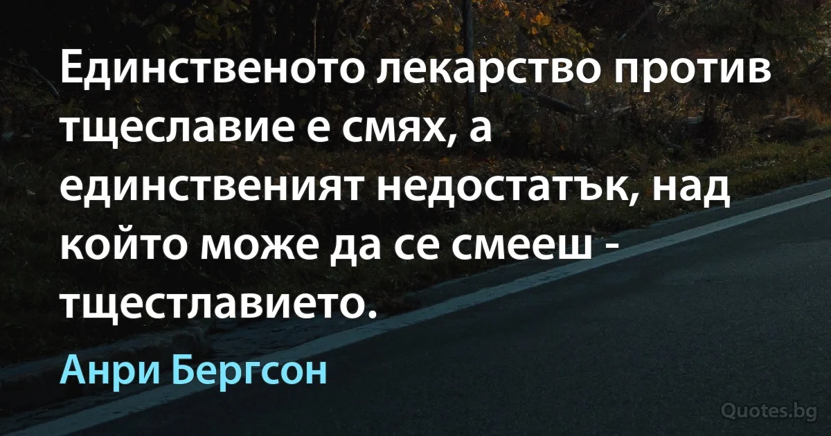 Единственото лекарство против тщеславие е смях, а единственият недостатък, над който може да се смееш - тщестлавието. (Анри Бергсон)