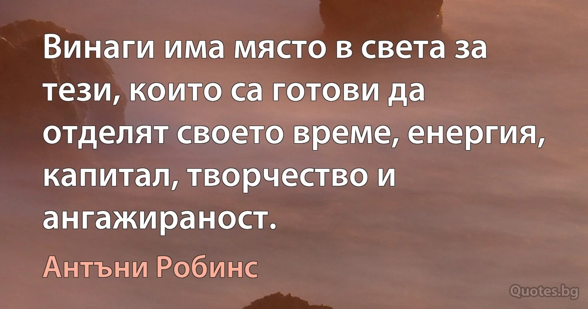 Винаги има място в света за тези, които са готови да отделят своето време, енергия, капитал, творчество и ангажираност. (Антъни Робинс)