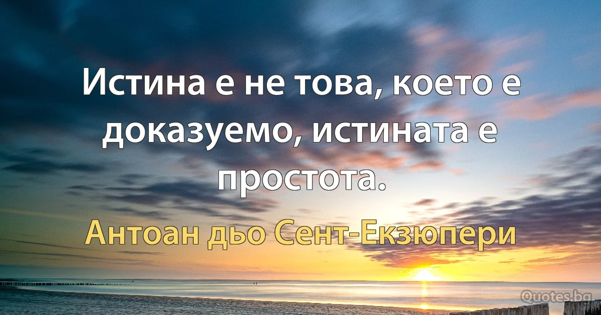 Истина е не това, което е доказуемо, истината е простота. (Антоан дьо Сент-Екзюпери)