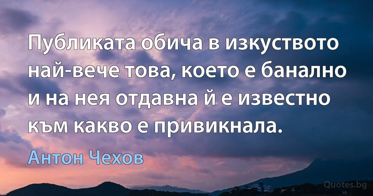 Публиката обича в изкуството най-вече това, което е банално и на нея отдавна й е известно към какво е привикнала. (Антон Чехов)