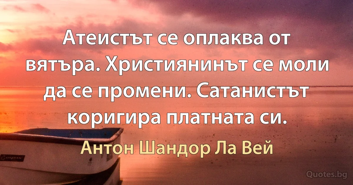 Атеистът се оплаква от вятъра. Християнинът се моли да се промени. Сатанистът коригира платната си. (Антон Шандор Ла Вей)