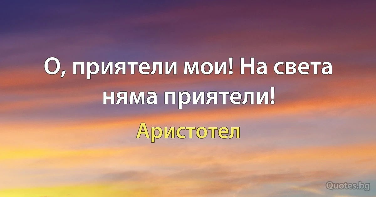 О, приятели мои! На света няма приятели! (Аристотел)