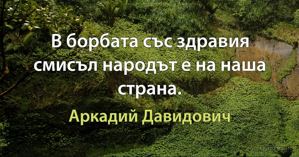 В борбата със здравия смисъл народът е на наша страна. (Аркадий Давидович)