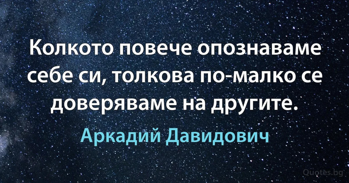 Колкото повече опознаваме себе си, толкова по-малко се доверяваме на другите. (Аркадий Давидович)