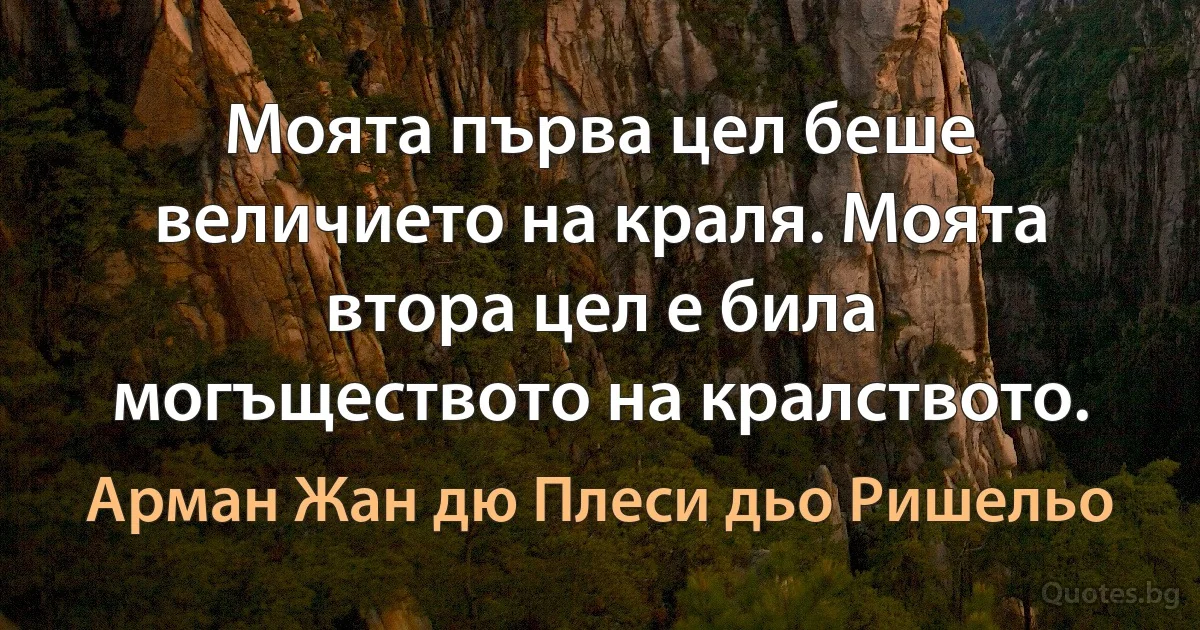 Моята първа цел беше величието на краля. Моята втора цел е била могъществото на кралството. (Арман Жан дю Плеси дьо Ришельо)