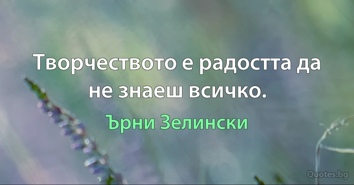 Творчеството е радостта да не знаеш всичко. (Ърни Зелински)