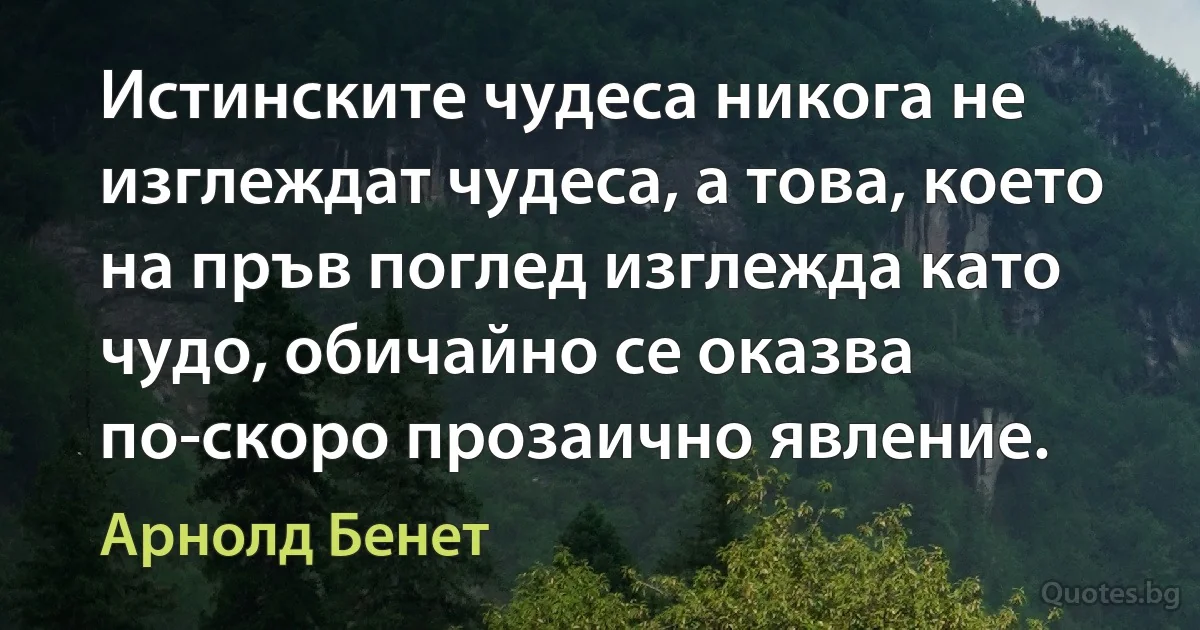 Истинските чудеса никога не изглеждат чудеса, а това, което на пръв поглед изглежда като чудо, обичайно се оказва по-скоро прозаично явление. (Арнолд Бенет)