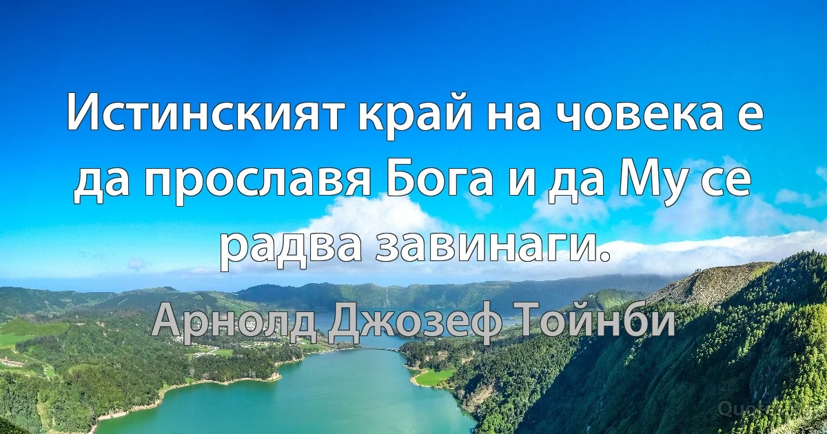 Истинският край на човека е да прославя Бога и да Му се радва завинаги. (Арнолд Джозеф Тойнби)