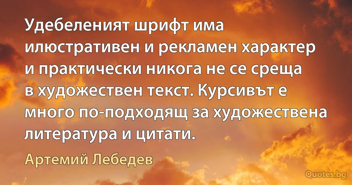 Удебеленият шрифт има илюстративен и рекламен характер и практически никога не се среща в художествен текст. Курсивът е много по-подходящ за художествена литература и цитати. (Артемий Лебедев)