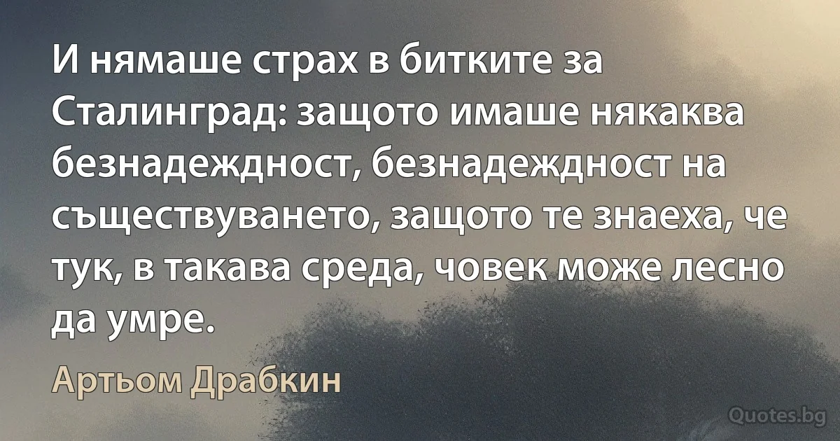 И нямаше страх в битките за Сталинград: защото имаше някаква безнадеждност, безнадеждност на съществуването, защото те знаеха, че тук, в такава среда, човек може лесно да умре. (Артьом Драбкин)