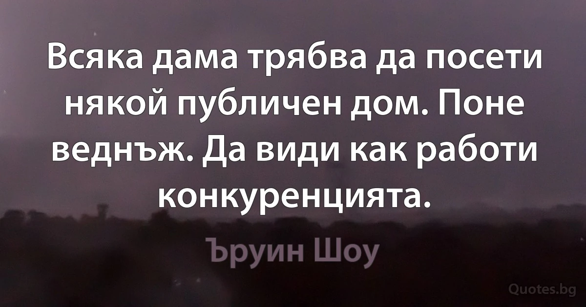 Всяка дама трябва да посети някой публичен дом. Поне веднъж. Да види как работи конкуренцията. (Ъруин Шоу)