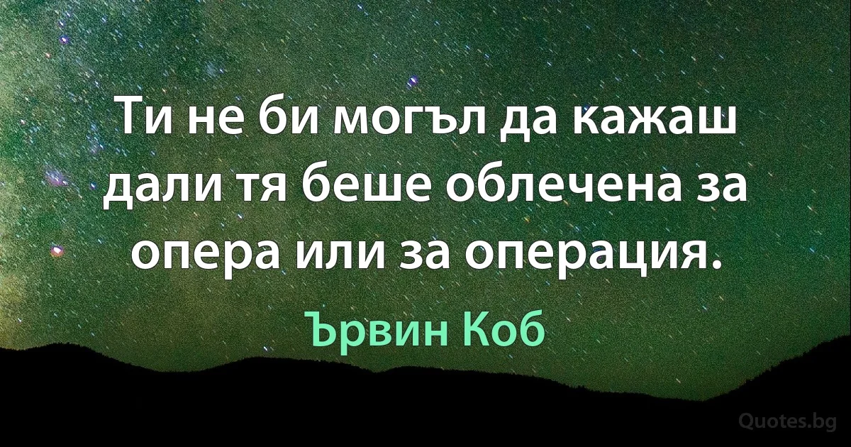 Ти не би могъл да кажаш дали тя беше облечена за опера или за операция. (Ървин Коб)