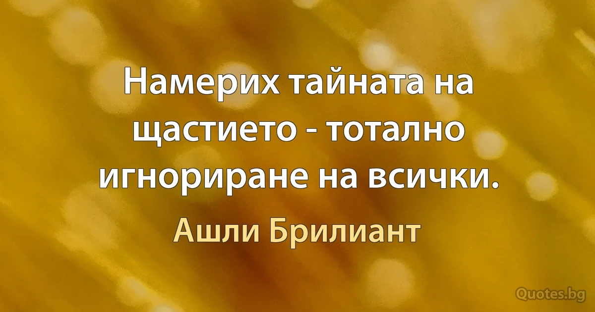 Намерих тайната на щастието - тотално игнориране на всички. (Ашли Брилиант)