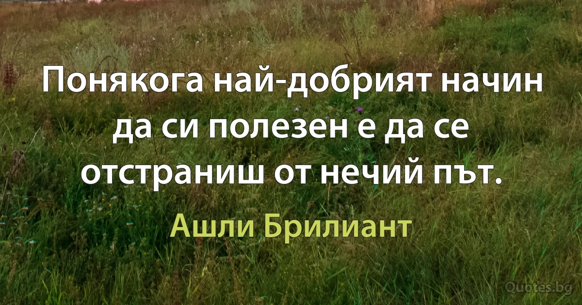 Понякога най-добрият начин да си полезен е да се отстраниш от нечий път. (Ашли Брилиант)