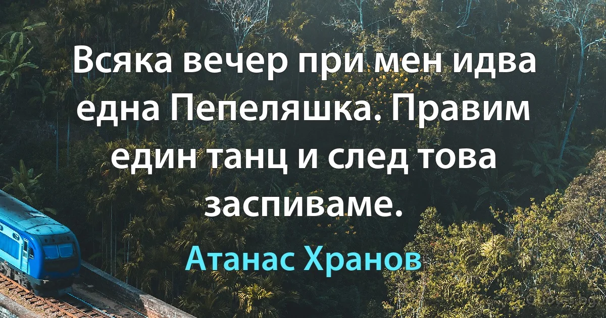 Всяка вечер при мен идва една Пепеляшка. Правим един танц и след това заспиваме. (Атанас Хранов)