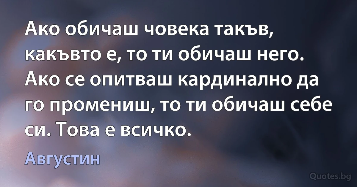 Ако обичаш човека такъв, какъвто е, то ти обичаш него. Ако се опитваш кардинално да го промениш, то ти обичаш себе си. Това е всичко. (Августин)