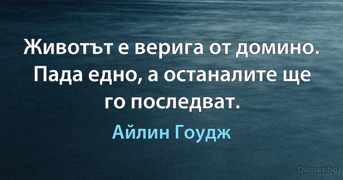 Животът е верига от домино. Пада едно, а останалите ще го последват. (Айлин Гоудж)