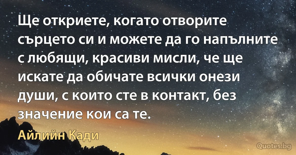 Ще откриете, когато отворите сърцето си и можете да го напълните с любящи, красиви мисли, че ще искате да обичате всички онези души, с които сте в контакт, без значение кои са те. (Айлийн Кади)