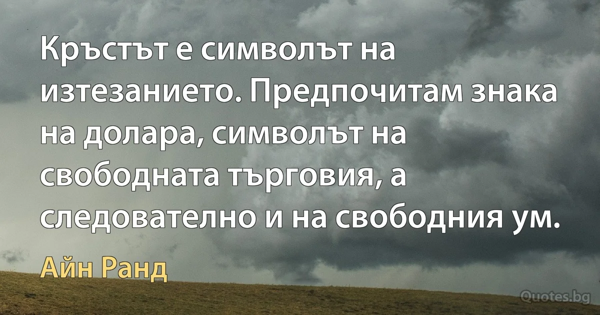 Кръстът е символът на изтезанието. Предпочитам знака на долара, символът на свободната търговия, а следователно и на свободния ум. (Айн Ранд)