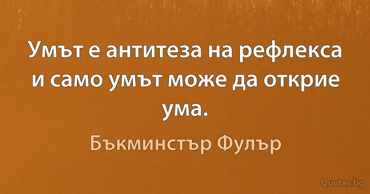 Умът е антитеза на рефлекса и само умът може да открие ума. (Бъкминстър Фулър)