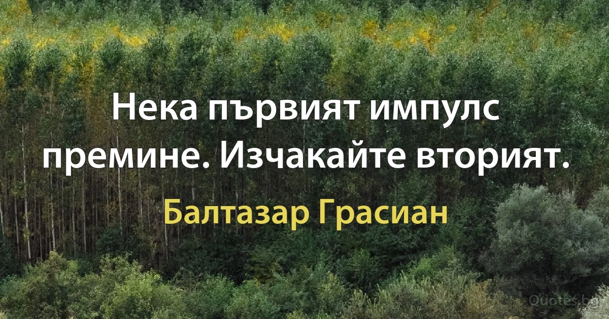 Нека първият импулс премине. Изчакайте вторият. (Балтазар Грасиан)